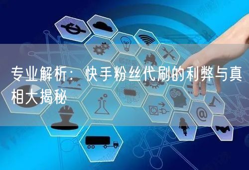 专业解析:快手粉丝代刷的利弊与真相大揭秘