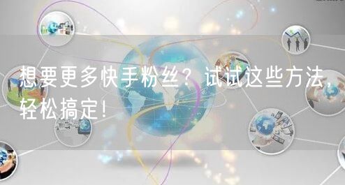想要更多快手粉丝?试试这些方法,轻松搞定!