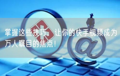 掌握这些技巧,让你的快手视频成为万人瞩目的焦点!