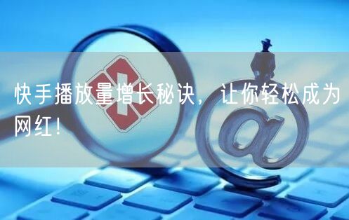 快手播放量增长秘诀,让你轻松成为网红!