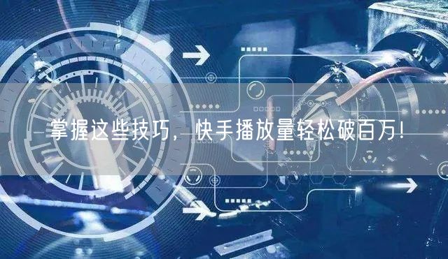 掌握这些技巧,快手播放量轻松破百万!