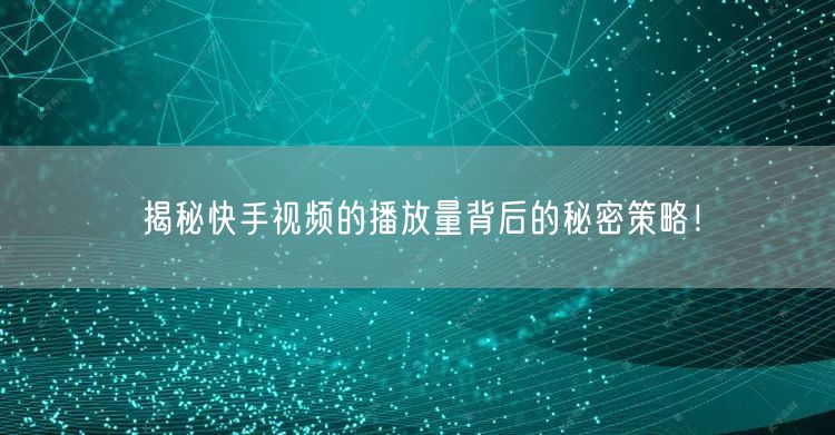 揭秘快手视频的播放量背后的秘密策略!