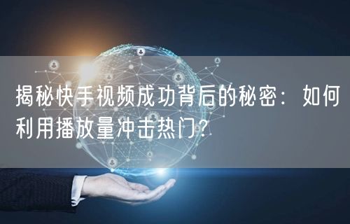 揭秘快手视频成功背后的秘密：如何利用播放量冲击热门？