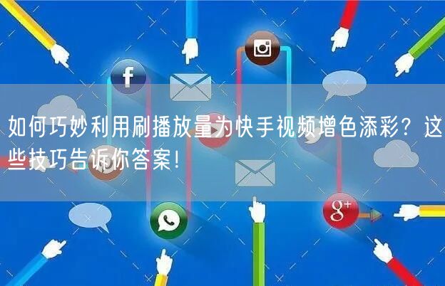 如何巧妙利用刷播放量为快手视频增色添彩？这些技巧告诉你答案！