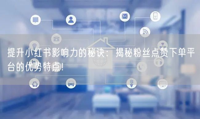 提升小红书影响力的秘诀:揭秘粉丝点赞下单平台的优势特点!