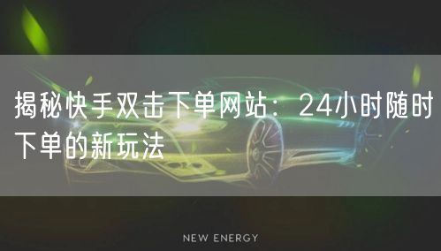 揭秘快手双击下单网站：24小时随时下单的新玩法