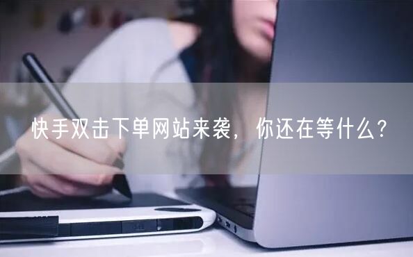 快手双击下单网站来袭，你还在等什么？