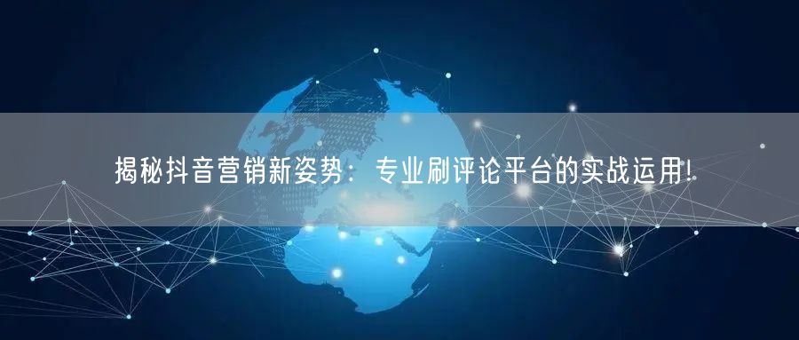 揭秘抖音营销新姿势:专业刷评论平台的实战运用!