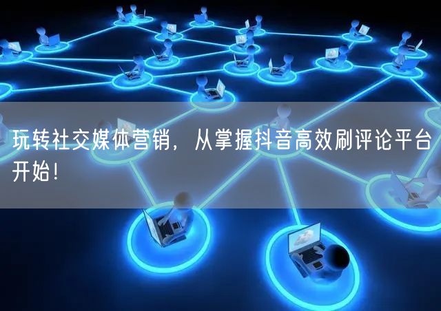 玩转社交媒体营销,从掌握抖音高效刷评论平台开始!