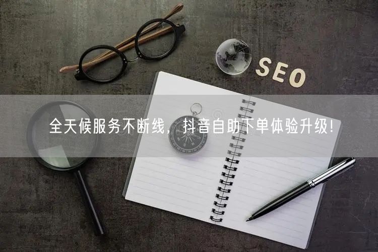 全天候服务不断线,抖音自助下单体验升级!