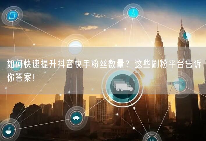 如何快速提升抖音快手粉丝数量?这些刷粉平台告诉你答案!