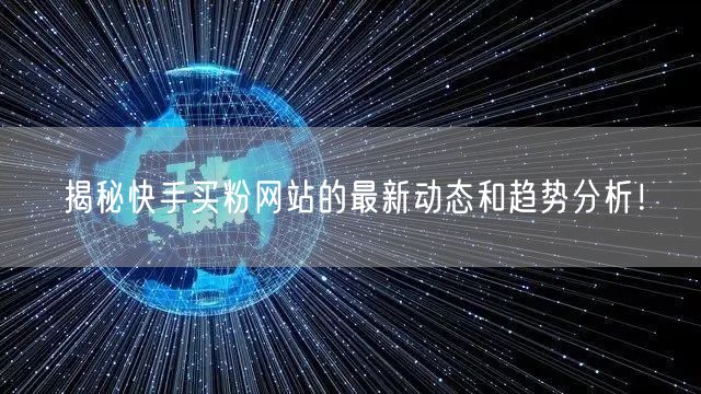 揭秘快手买粉网站的最新动态和趋势分析!