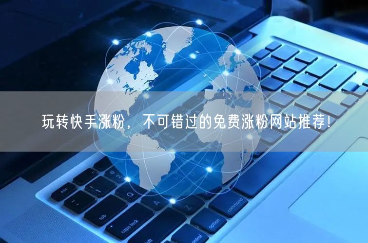 玩转快手涨粉,不可错过的免费涨粉网站推荐!