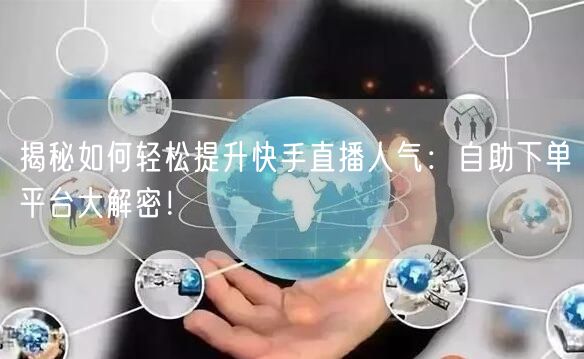 揭秘如何轻松提升快手直播人气:自助下单平台大解密!