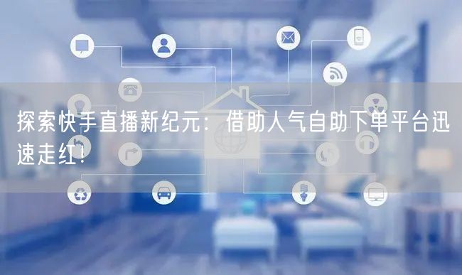 探索快手直播新纪元:借助人气自助下单平台迅速走红!
