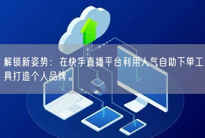 解锁新姿势:在快手直播平台利用人气自助下单工具打造个人品牌。