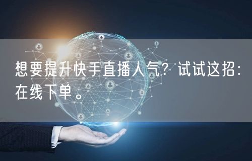 想要提升快手直播人气?试试这招:在线下单。