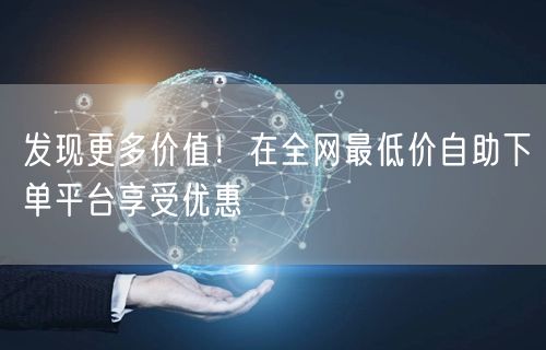 发现更多价值!在全网最低价自助下单平台享受优惠