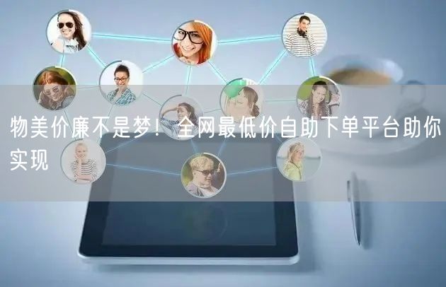 物美价廉不是梦!全网最低价自助下单平台助你实现