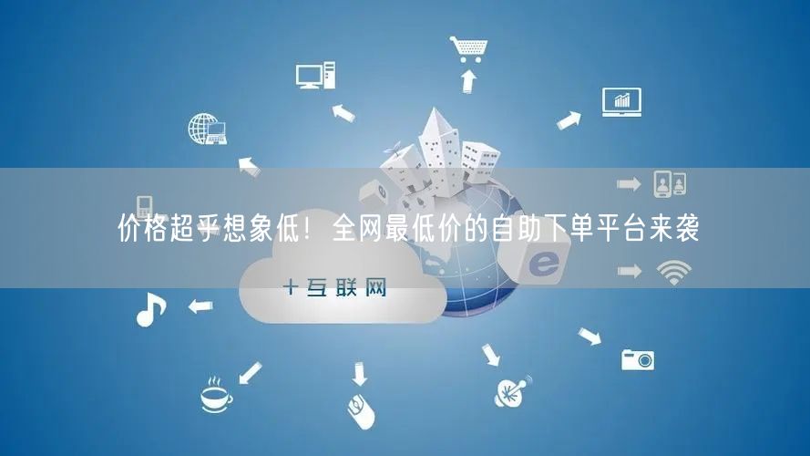 价格超乎想象低!全网最低价的自助下单平台来袭