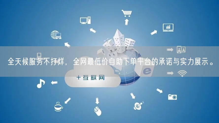 全天候服务不打烊,全网最低价自助下单平台的承诺与实力展示。