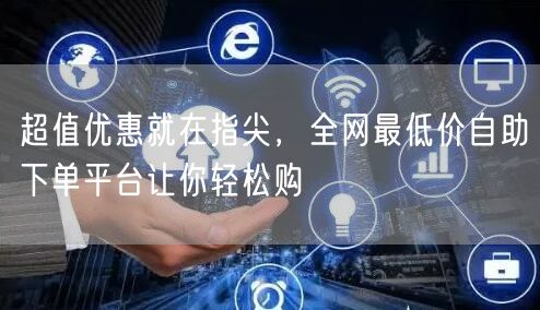 超值优惠就在指尖,全网最低价自助下单平台让你轻松购