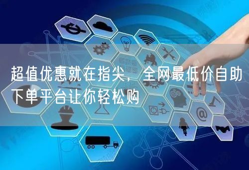 超值优惠就在指尖,全网最低价自助下单平台让你轻松购