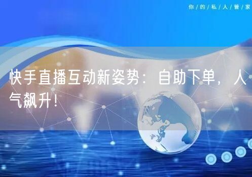 快手直播互动新姿势：自助下单，人气飙升！