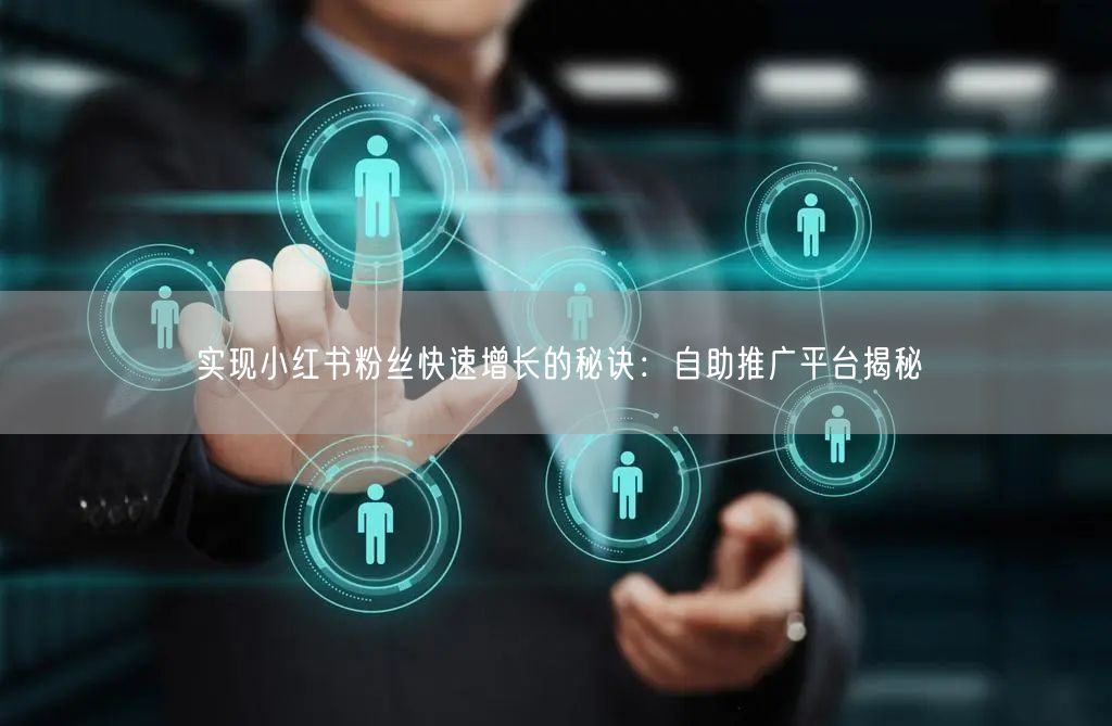实现小红书粉丝快速增长的秘诀：自助推广平台揭秘