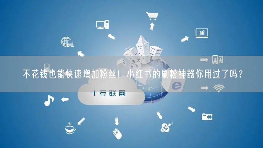 不花钱也能快速增加粉丝！小红书的刷粉神器你用过了吗？