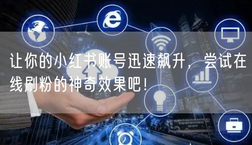 让你的小红书账号迅速飙升,尝试在线刷粉的神奇效果吧!