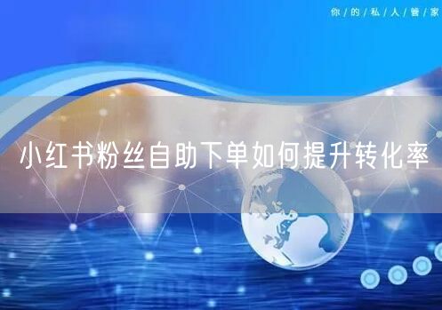 小红书粉丝自助下单如何提升转化率