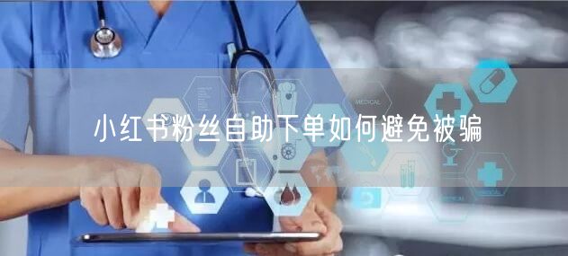 小红书粉丝自助下单如何避免被骗