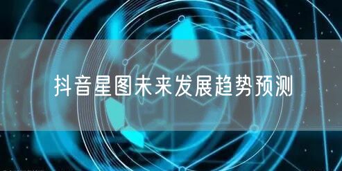 抖音星图未来发展趋势预测