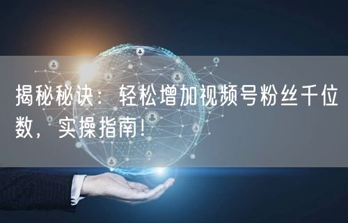 揭秘秘诀:轻松增加视频号粉丝千位数,实操指南!