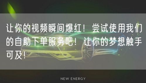 让你的视频瞬间爆红！尝试使用我们的自助下单服务吧！让你的梦想触手可及！